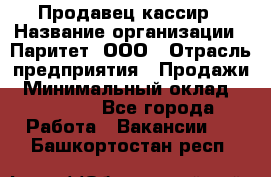 Продавец-кассир › Название организации ­ Паритет, ООО › Отрасль предприятия ­ Продажи › Минимальный оклад ­ 18 000 - Все города Работа » Вакансии   . Башкортостан респ.